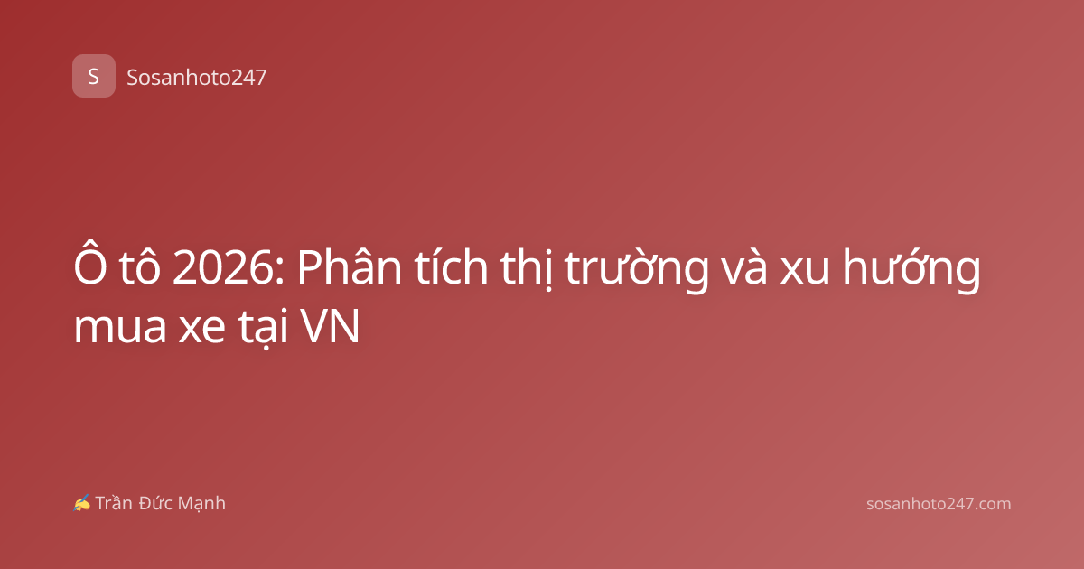 Ô tô 2026: Phân tích thị trường và xu hướng mua xe tại VN