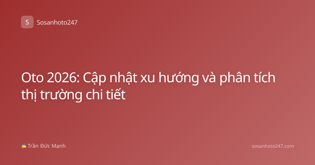 Oto 2026: Cập nhật xu hướng và phân tích thị trường chi tiết