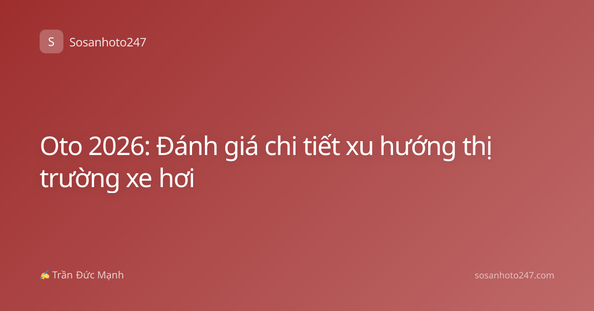 Oto 2026: Đánh giá chi tiết xu hướng thị trường xe hơi