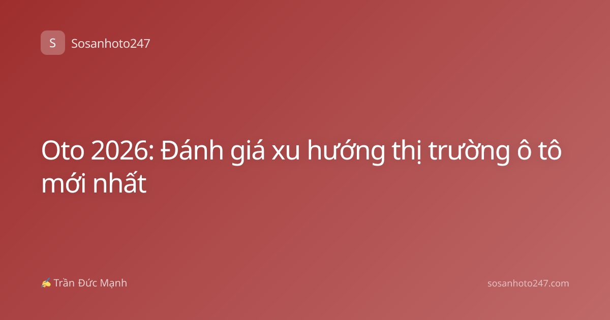 Oto 2026: Đánh giá xu hướng thị trường ô tô mới nhất
