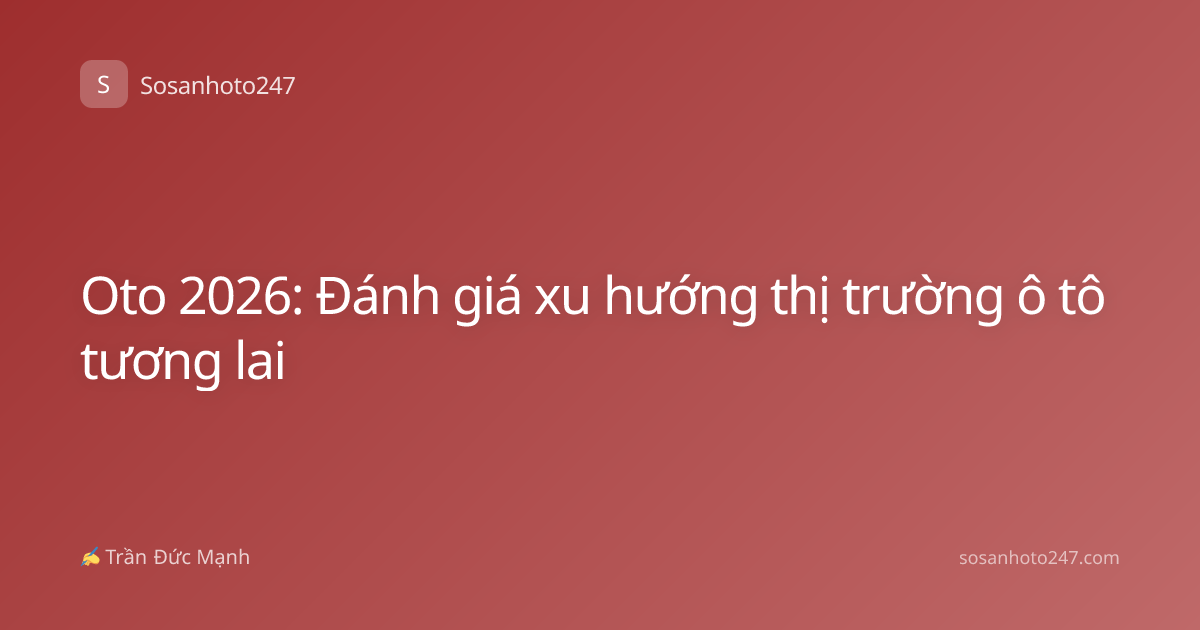 Oto 2026: Đánh giá xu hướng thị trường ô tô tương lai