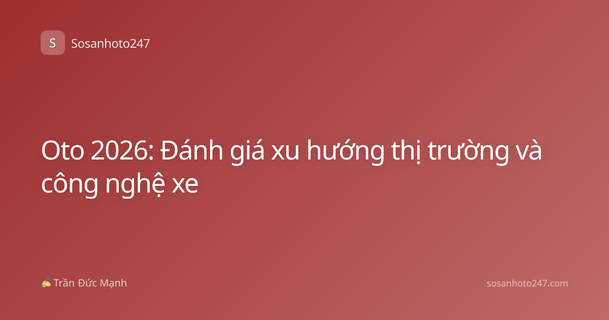 Oto 2026: Đánh giá xu hướng thị trường và công nghệ xe