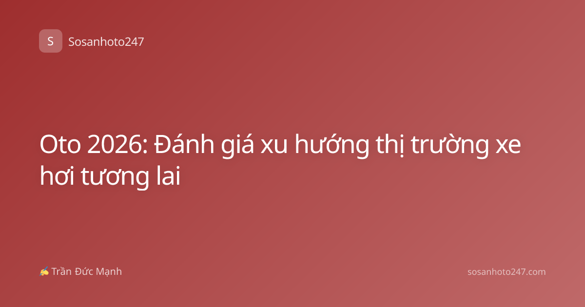 Oto 2026: Đánh giá xu hướng thị trường xe hơi tương lai