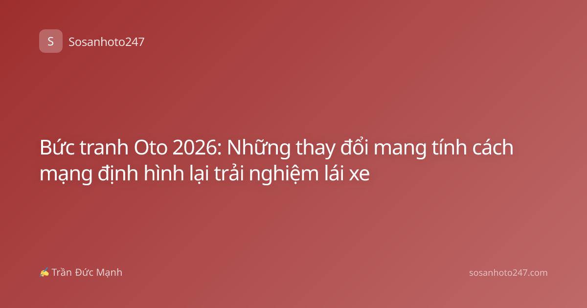 Bức tranh Oto 2026: Những thay đổi mang tính cách mạng định hình lại trải nghiệm lái xe