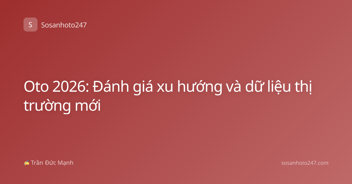Oto 2026: Đánh giá xu hướng và dữ liệu thị trường mới