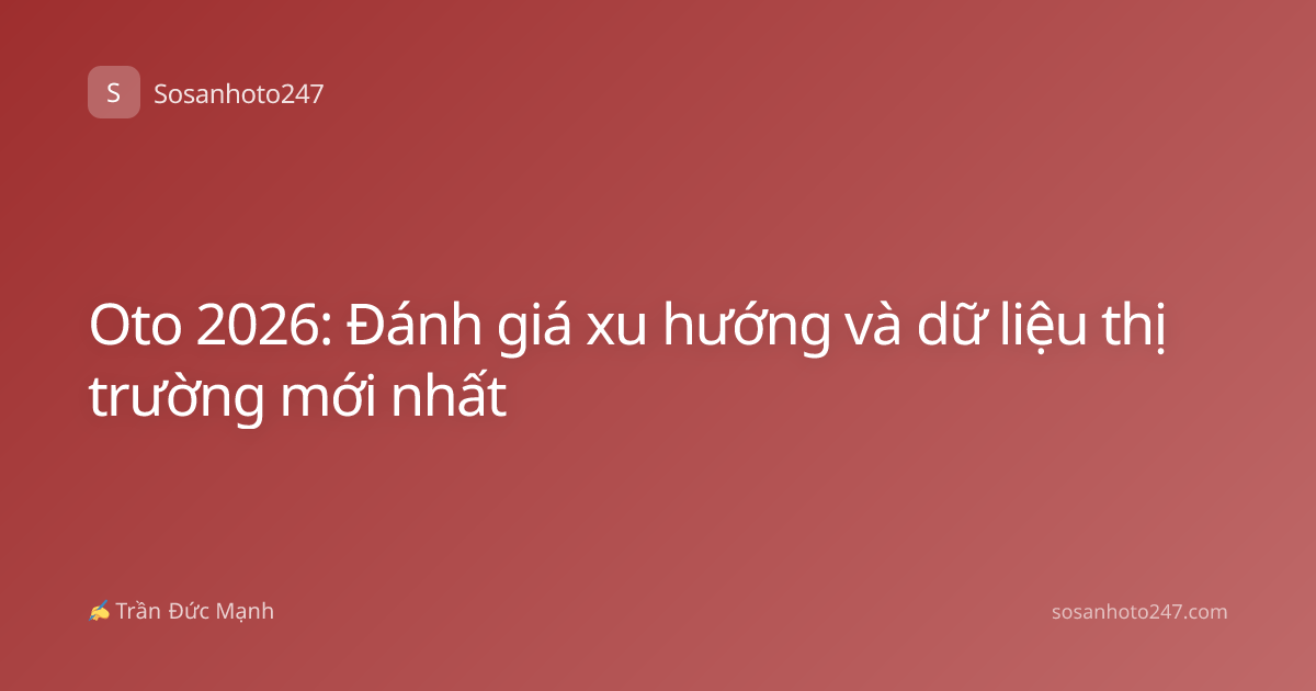 Oto 2026: Đánh giá xu hướng và dữ liệu thị trường mới nhất
