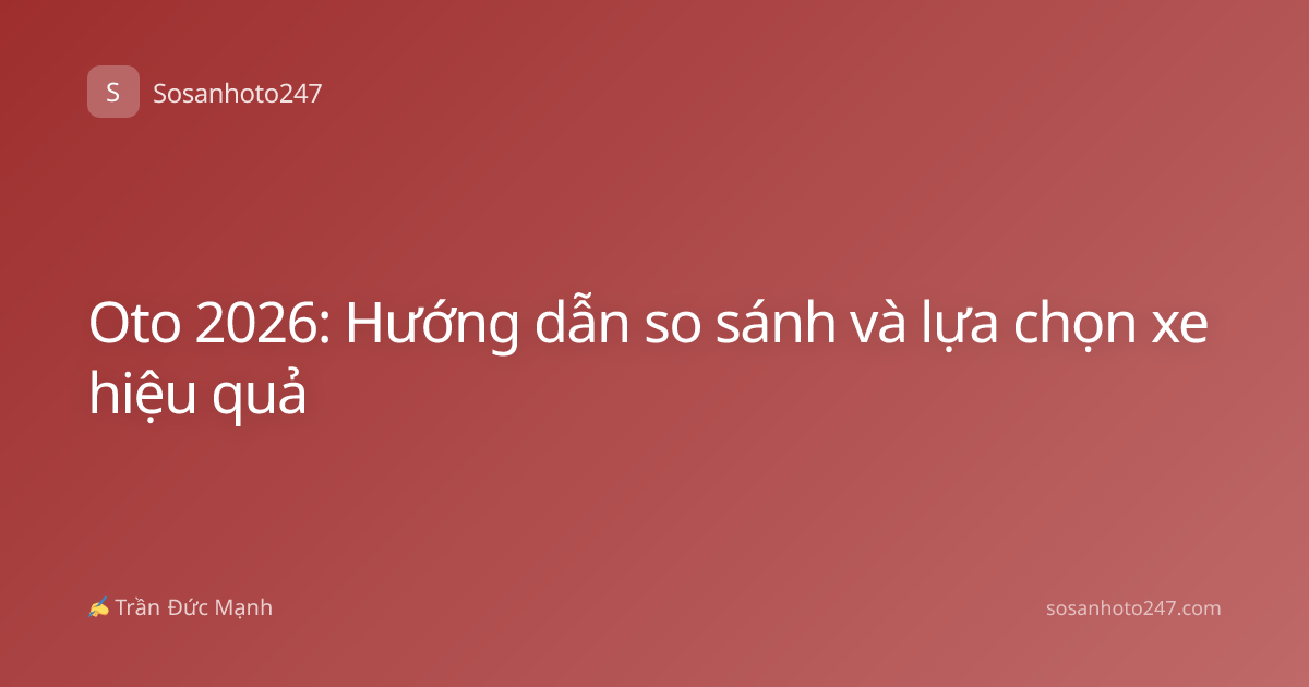 Oto 2026: Hướng dẫn so sánh và lựa chọn xe hiệu quả
