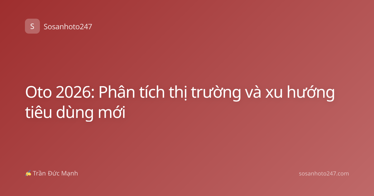 Oto 2026: Phân tích thị trường và xu hướng tiêu dùng mới