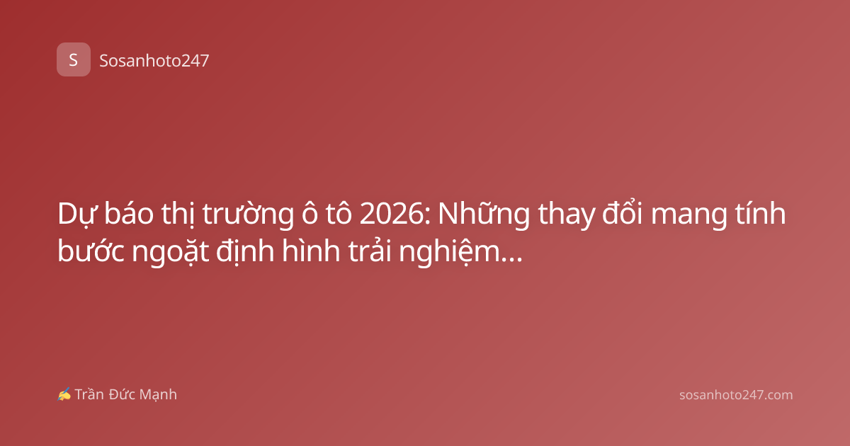 Dự báo thị trường ô tô 2026: Những thay đổi mang tính bước ngoặt định hình trải nghiệm lái tương lai