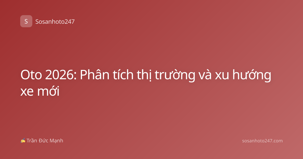 Oto 2026: Phân tích thị trường và xu hướng xe mới