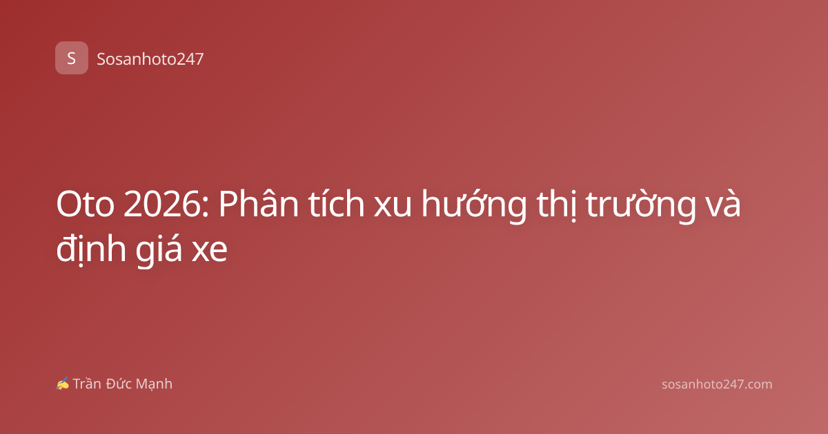 Oto 2026: Phân tích xu hướng thị trường và định giá xe