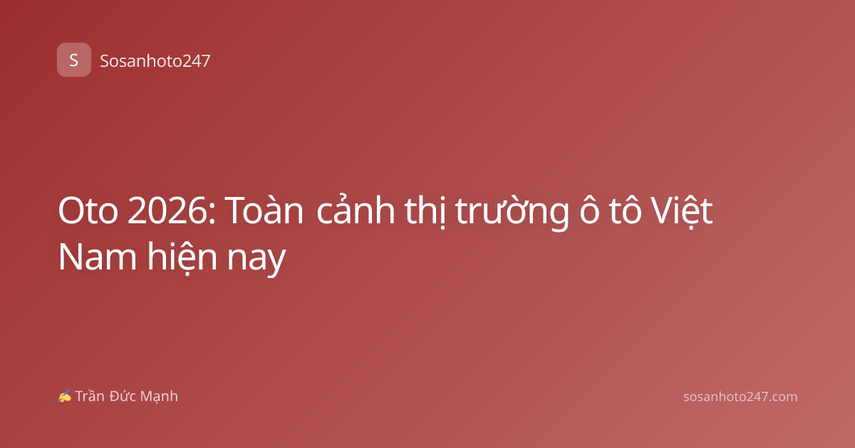 Oto 2026: Toàn cảnh thị trường ô tô Việt Nam hiện nay