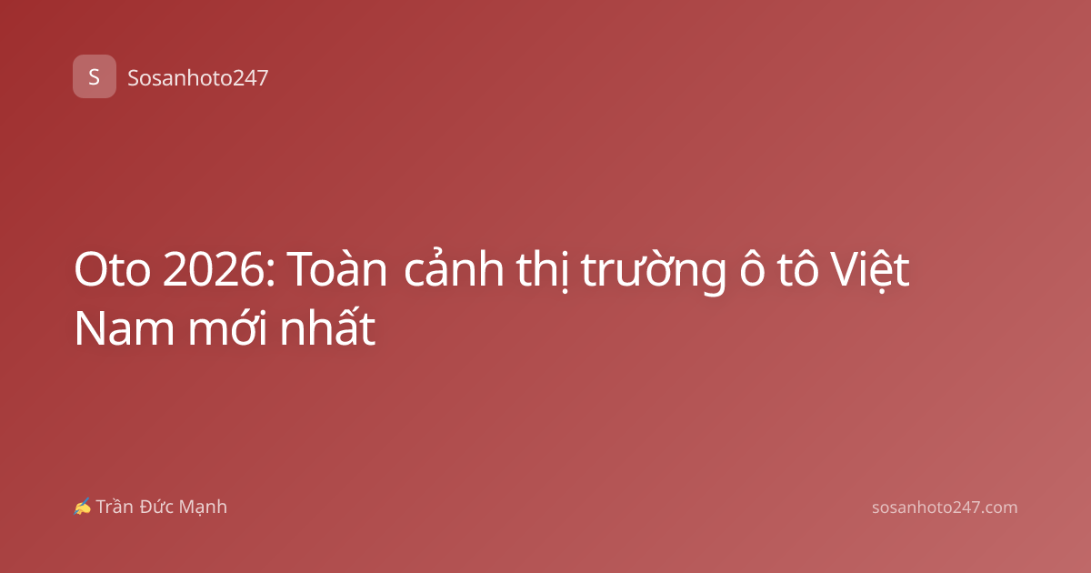 Oto 2026: Toàn cảnh thị trường ô tô Việt Nam mới nhất