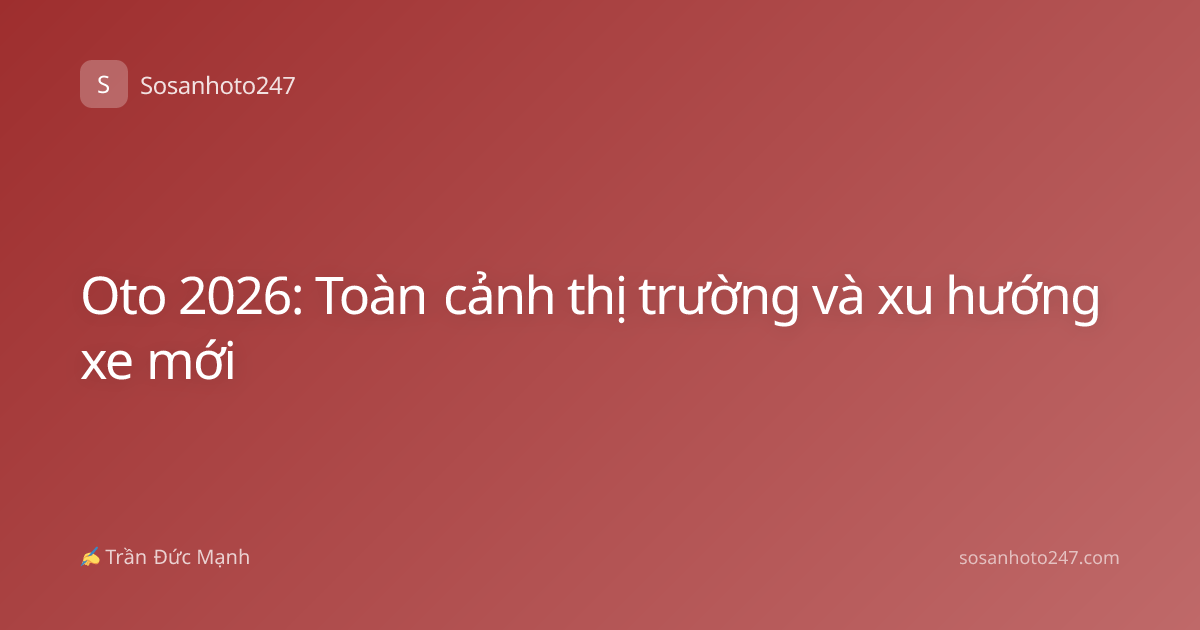 Oto 2026: Toàn cảnh thị trường và xu hướng xe mới