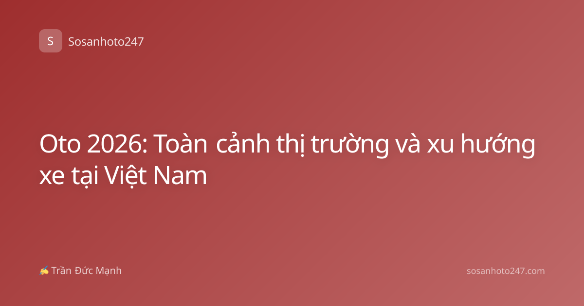 Oto 2026: Toàn cảnh thị trường và xu hướng xe tại Việt Nam
