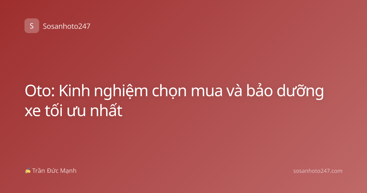 Oto: Kinh nghiệm chọn mua và bảo dưỡng xe tối ưu nhất