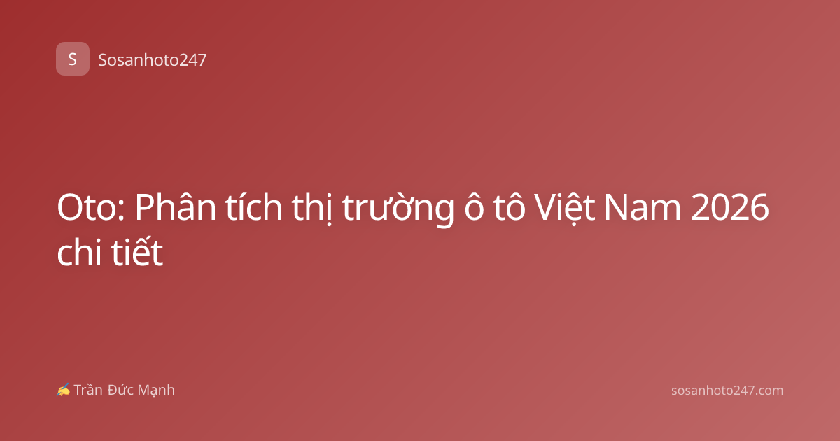 Oto: Phân tích thị trường ô tô Việt Nam 2026 chi tiết