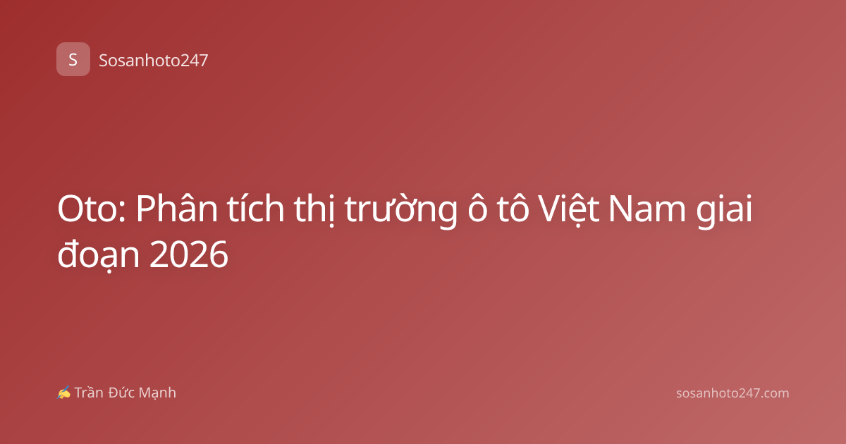Oto: Phân tích thị trường ô tô Việt Nam giai đoạn 2026