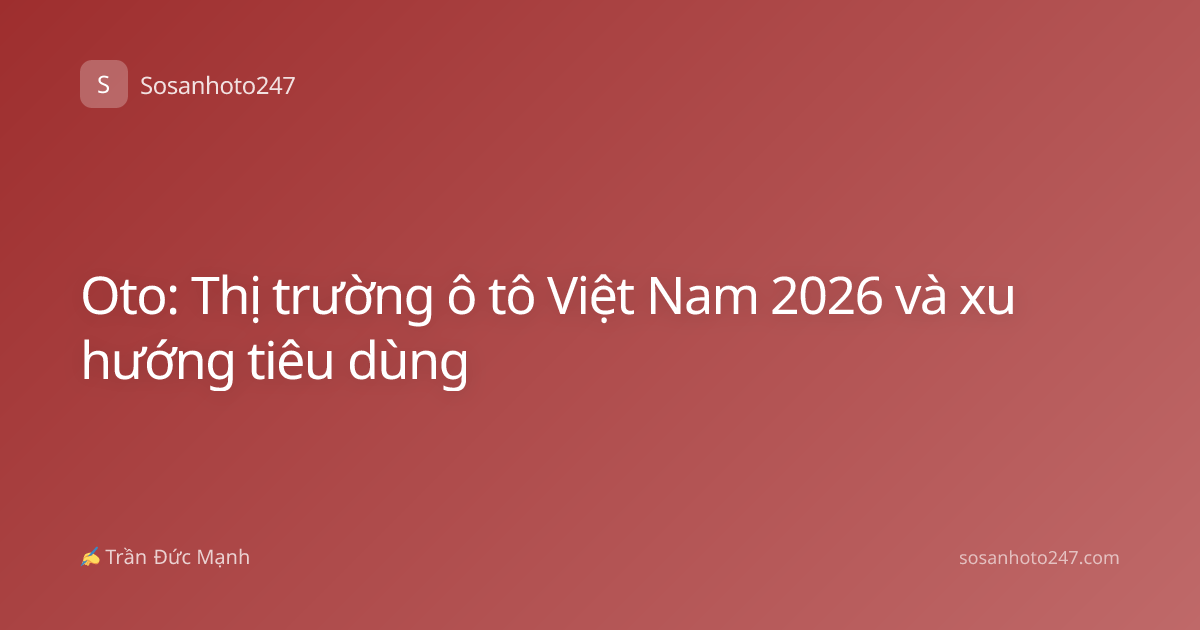 Oto: Thị trường ô tô Việt Nam 2026 và xu hướng tiêu dùng