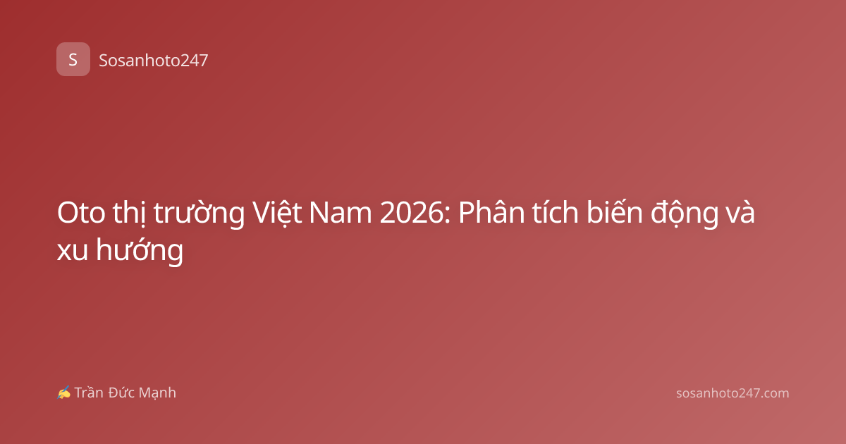 Oto thị trường Việt Nam 2026: Phân tích biến động và xu hướng