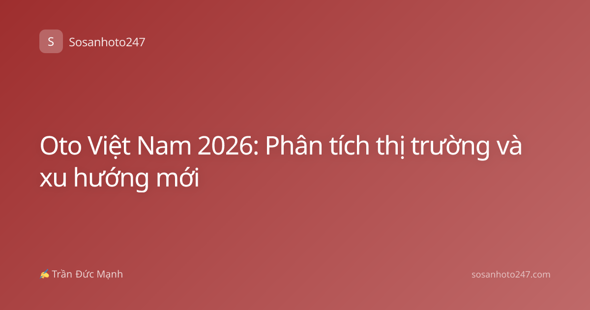 Oto Việt Nam 2026: Phân tích thị trường và xu hướng mới