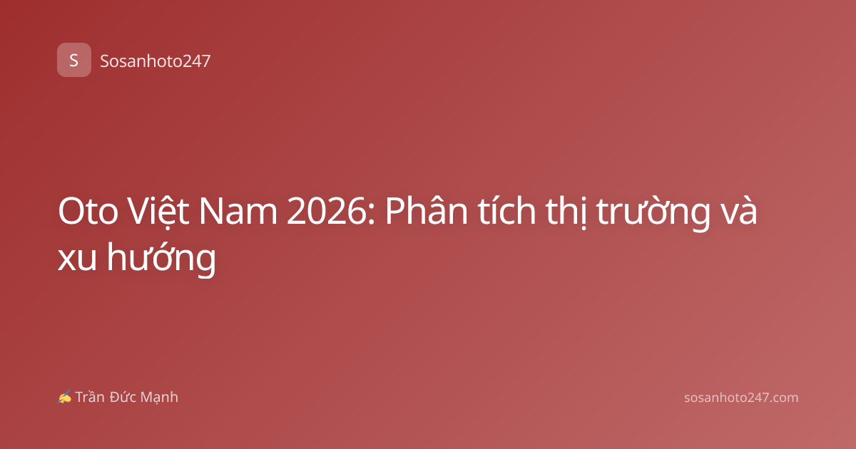 Oto Việt Nam 2026: Phân tích thị trường và xu hướng
