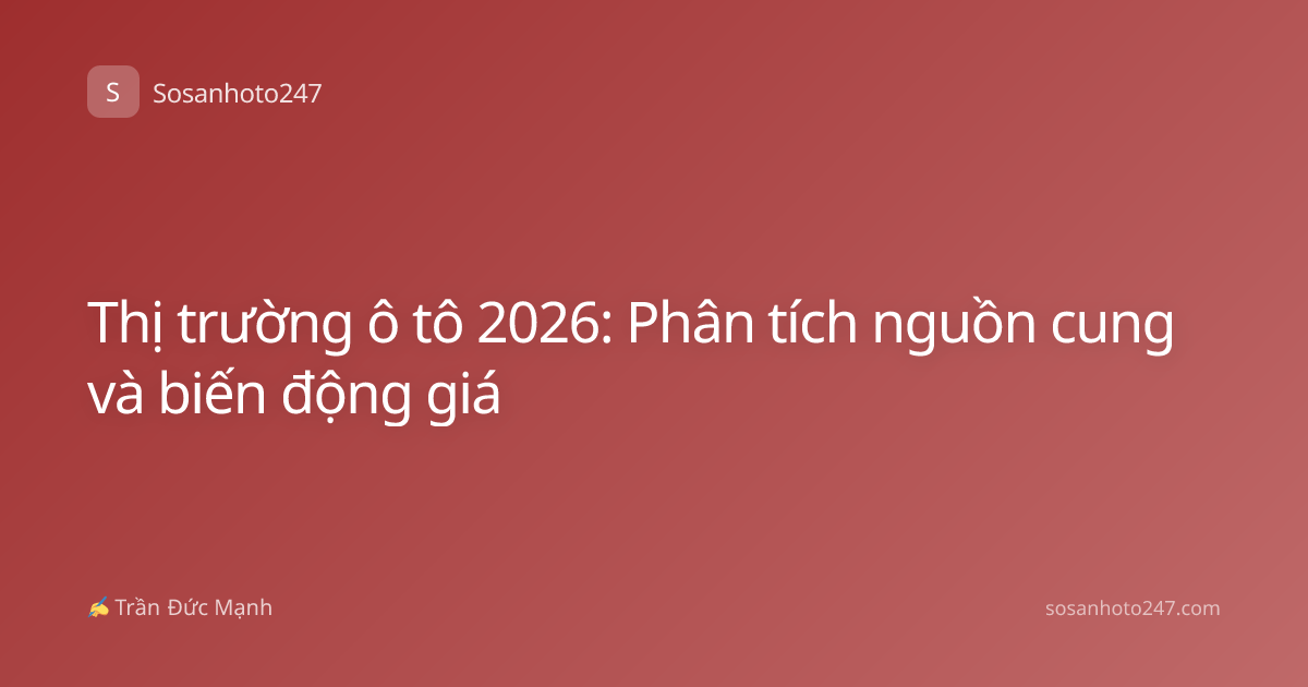 Thị trường ô tô 2026: Phân tích nguồn cung và biến động giá