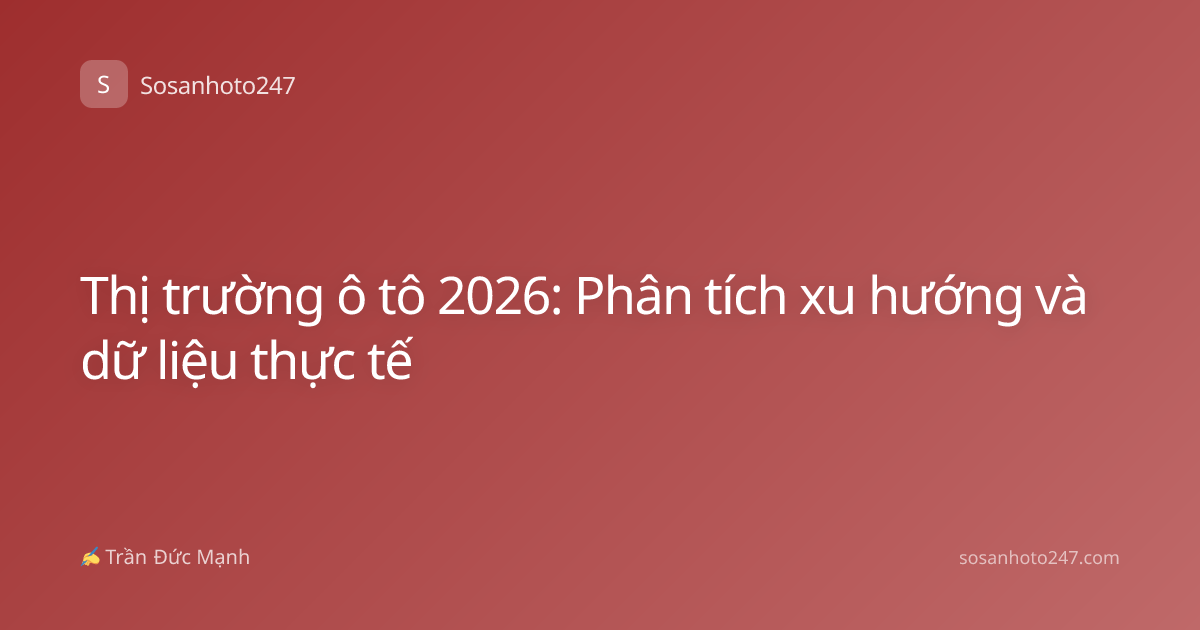 Thị trường ô tô 2026: Phân tích xu hướng và dữ liệu thực tế