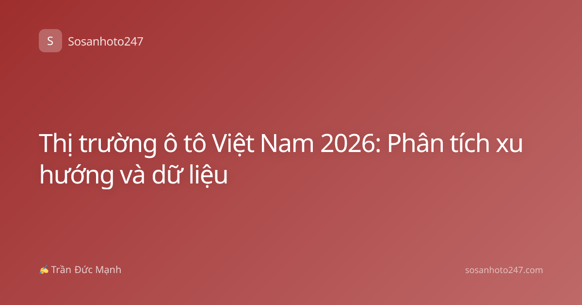 Thị trường ô tô Việt Nam 2026: Phân tích xu hướng và dữ liệu