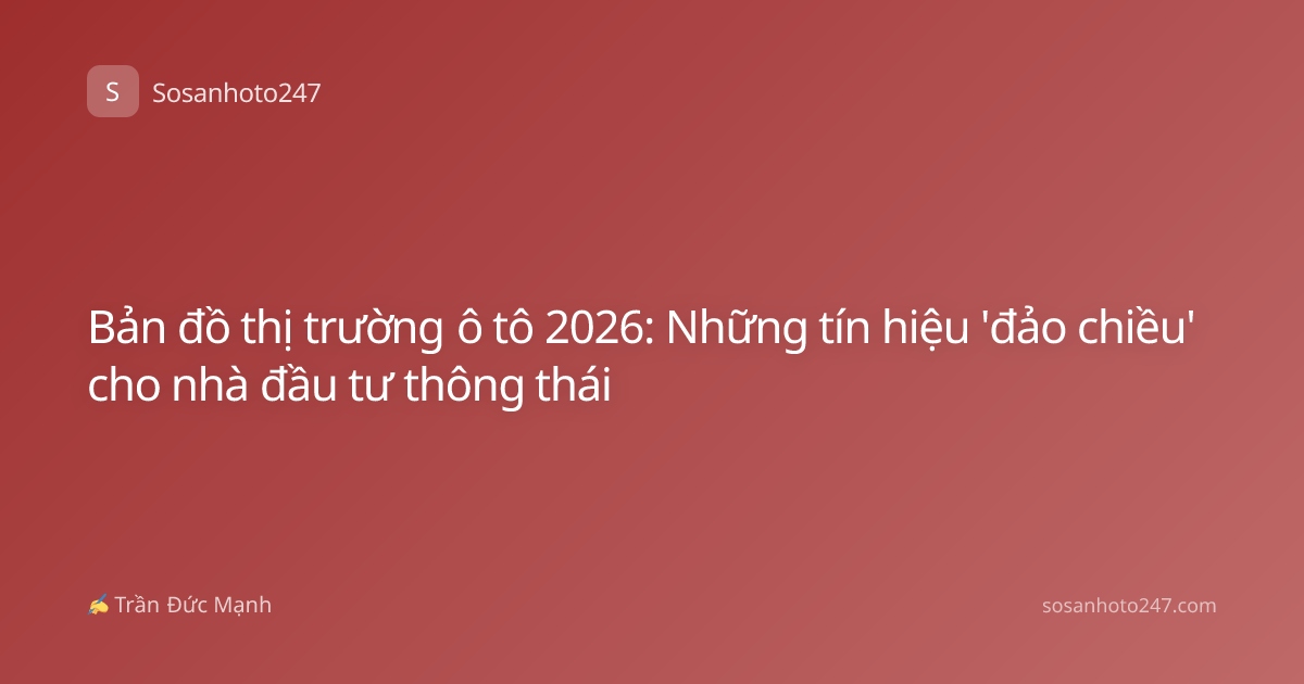 Bản đồ thị trường ô tô 2026: Những tín hiệu 'đảo chiều' cho nhà đầu tư thông thái